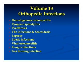 Volume 18 "
         Orthopedic Infections!
    Hematogenous osteomyelitis!
    Pyogenic spondylitis!
    Pyarthrosis!
    TBc infections & Sarcoidosis!
    Leprosy!
    Luetic infections!
    Viral osteomyelitis!
    Fungus infections!
    Gas forming infection!
 