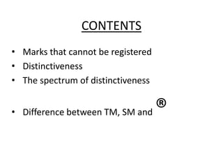 CONTENTS
• Marks that cannot be registered
• Distinctiveness
• The spectrum of distinctiveness

• Difference between TM, SM and

®

 