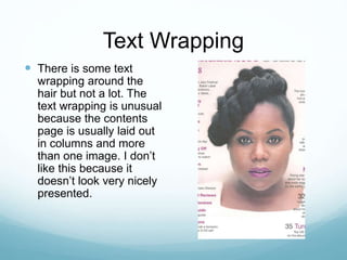 Text Wrapping
 There is some text
wrapping around the
hair but not a lot. The
text wrapping is unusual
because the contents
page is usually laid out
in columns and more
than one image. I don’t
like this because it
doesn’t look very nicely
presented.
 
