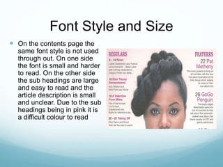 Font Style and Size
 On the contents page the
same font style is not used
through out. On one side
the font is small and harder
to read. On the other side
the sub headings are large
and easy to read and the
article description is small
and unclear. Due to the sub
headings being in pink it is
a difficult colour to read
 