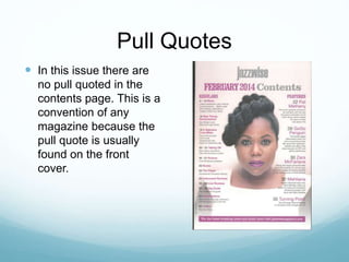 Pull Quotes
 In this issue there are
no pull quoted in the
contents page. This is a
convention of any
magazine because the
pull quote is usually
found on the front
cover.
 