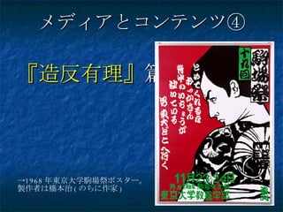 メディアとコンテンツ④ ,[object Object],-> 1968 年東京大学駒場祭ポスター。 製作者は橋本治 ( のちに作家 ) 