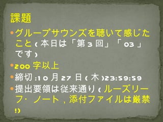 グループサウンズを聴いて感じたこと ( 本日は「第 3 回」「 03 」です ) 200 字以上 締切 :10 月 27 日 ( 木 )23:59:59 提出要領は従来通り ( ルーズリーフ・ノート，添付ファイルは厳禁 !) 