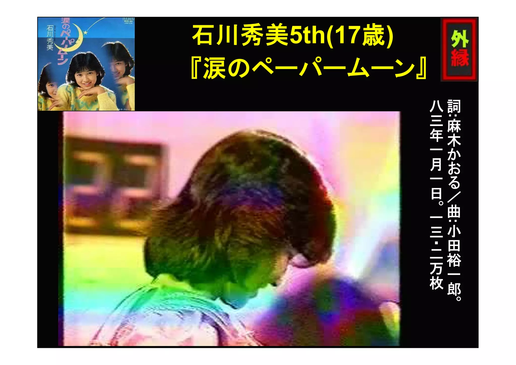 『涙のペーパームーン』
詞
:
麻
木
か
お
る
／
曲
:
小
田
裕
一
郎
。
八
三
年
一
月
一
日
。
一
三
・二
万
枚
石川秀美5th(17歳)
 