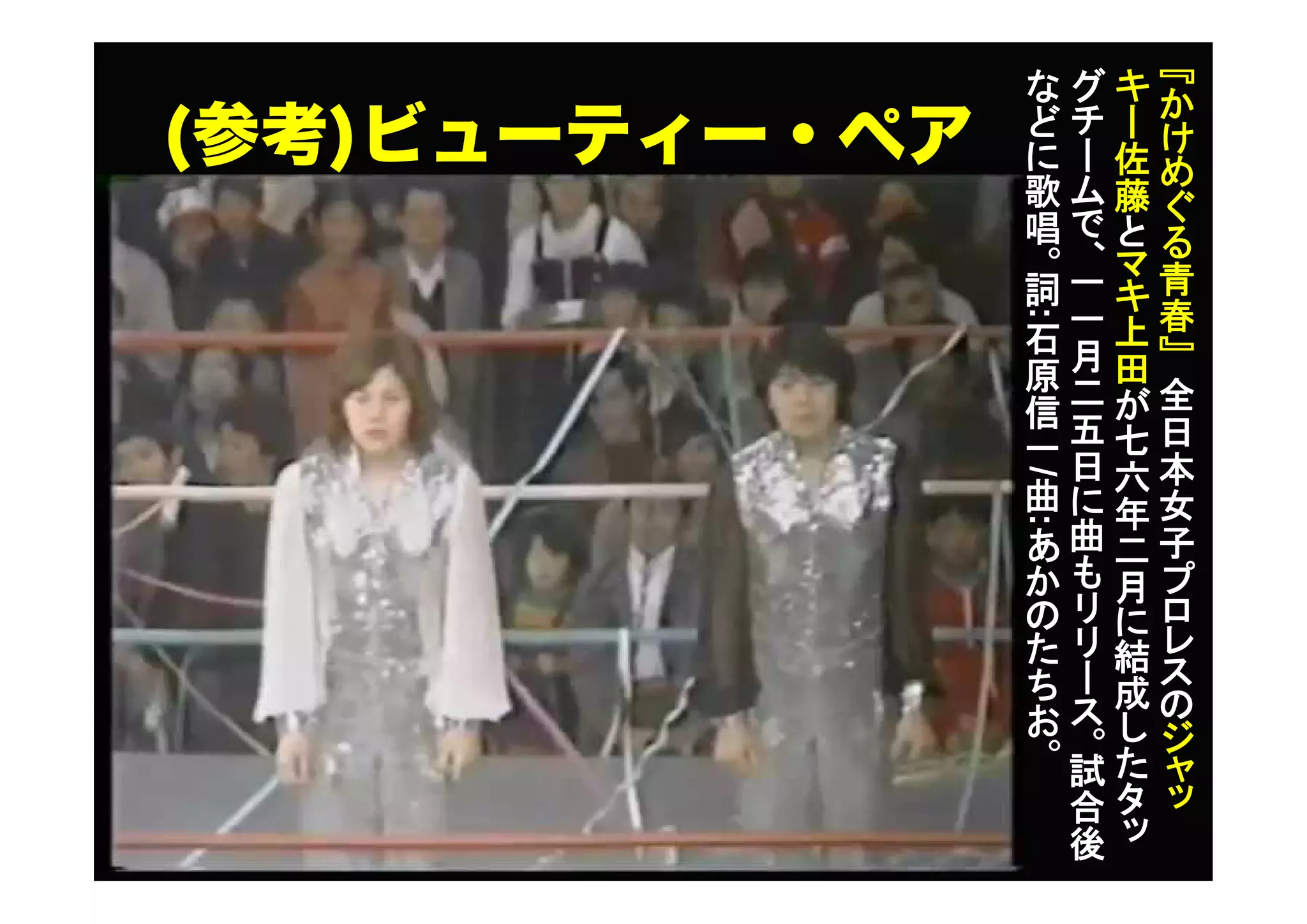 (参考)ビューティー・ペア
『
か
け
め
ぐ
る
青
春
』
全
日
本
女
子
プ
ロ
レ
ス
の
ジ
ャ
ッ
キ
ー
佐
藤
と
マ
キ
上
田
が
七
六
年
二
月
に
結
成
し
た
タ
ッ
グ
チ
ー
ム
で
、
一
一
月
二
五
日
に
曲
も
リ
リ
ー
ス
。
試
合
後
な
ど
に
歌
唱
。
詞
:
石
原
信
一
/
曲
:
あ
か
の
た
ち
お
。
 