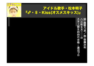アイドル歌手・松本明子
『♂・♀・Kiss(オスメスキッス)』
詞
:
森
雪
乃
丞
／
曲
:
後
藤
次
利
八
三
年
五
月
二
一
日
ス
タ
ー
誕
生
四
四
代
合
格
→
渡
辺
プ
ロ
 