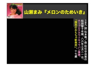 山瀬まみ『メロンのためいき』
１
ｓ
ｔ
。
詞
:
松
本
隆
／
曲
:
松
任
谷
由
実
の
松
田
聖
子
布
陣
。
八
六
年
三
月
二
一
日
。
ホ
リ
プ
ロ
ス
カ
ウ
ト
キ
ャ
ラ
バ
ン
優
勝
。
「
国
民
の
お
も
ち
ゃ
新
発
売
」。
十
七
歳
 