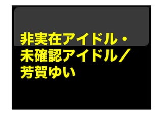 非実在アイドル・
未確認アイドル／
芳賀ゆい
 