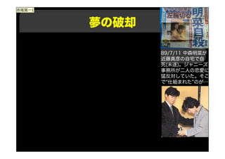 夢の破却
89/7/11 中森明菜が
近藤真彦の自宅で自
死(未遂)。ジャニーズ
事務所が二人の恋愛に
猛反対していた。そこ
で“仕組まれた”のが…
赤尾晃一1
 