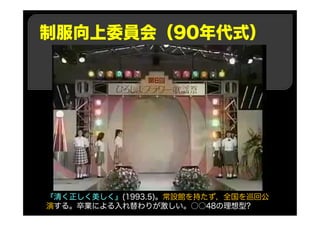 制服向上委員会（90年代式）
『清く正しく美しく』(1993.5)。常設館を持たず，全国を巡回公
演する。卒業による入れ替わりが激しい。○○48の理想型?
 