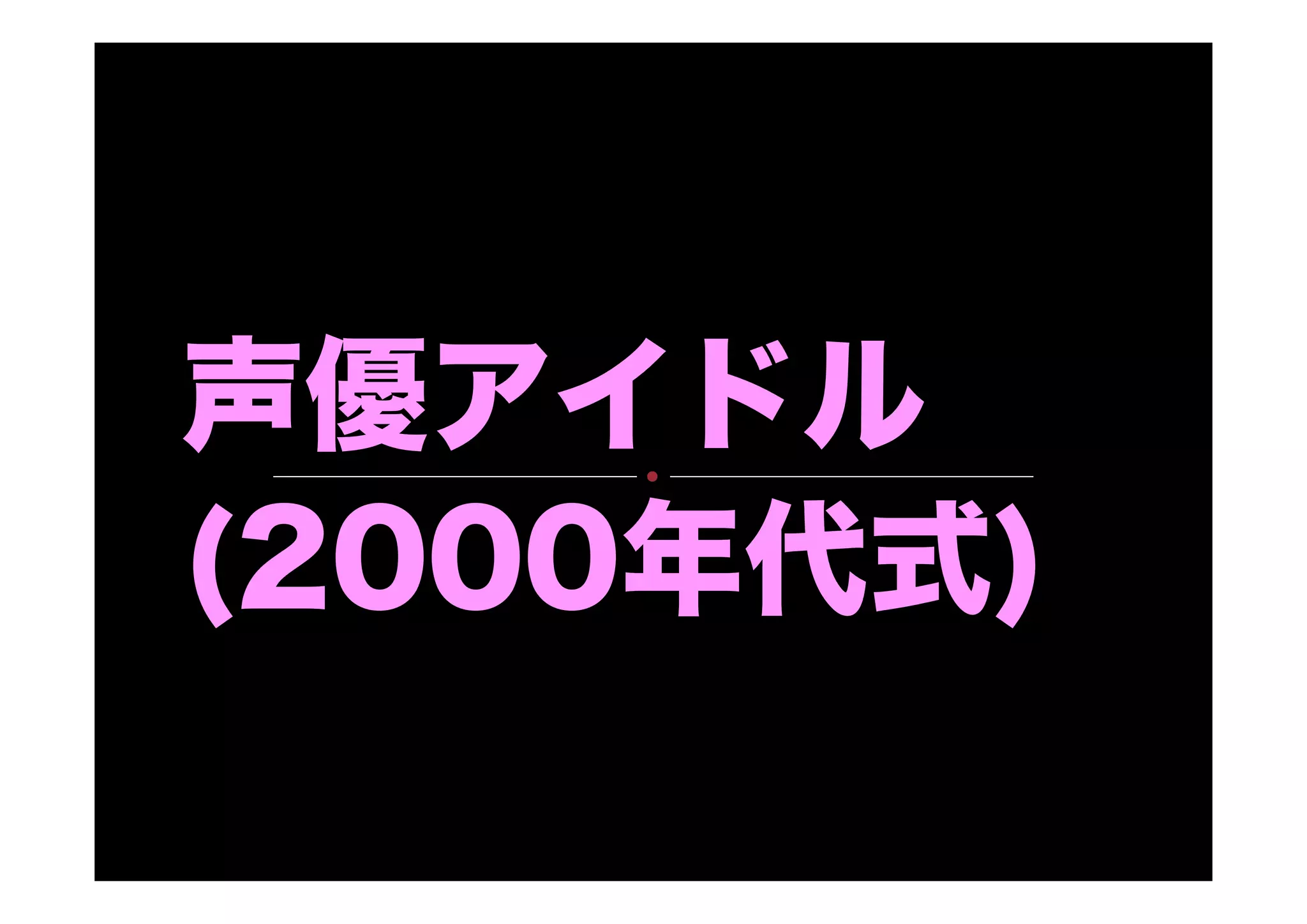 声優アイドル
(2000年代式)
 