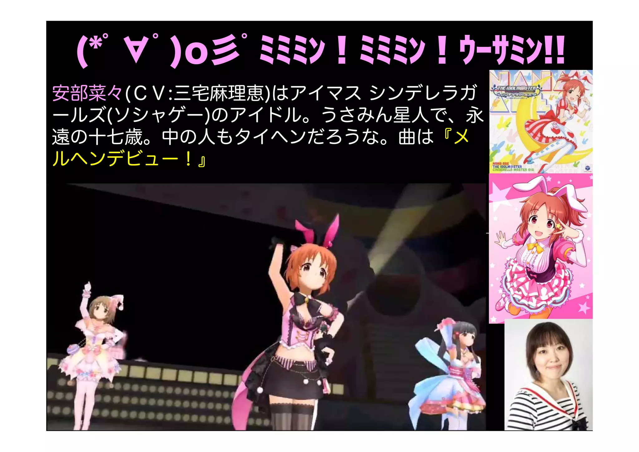 (*ﾟ∀ﾟ)o彡ﾟﾐﾐﾐﾝ！ﾐﾐﾐﾝ！ｳｰｻﾐﾝ!!
安部菜々(ＣＶ:三宅麻理恵)はアイマス シンデレラガ
ールズ(ソシャゲー)のアイドル。うさみん星人で、永
遠の十七歳。中の人もタイヘンだろうな。曲は『メ
ルヘンデビュー！』
 