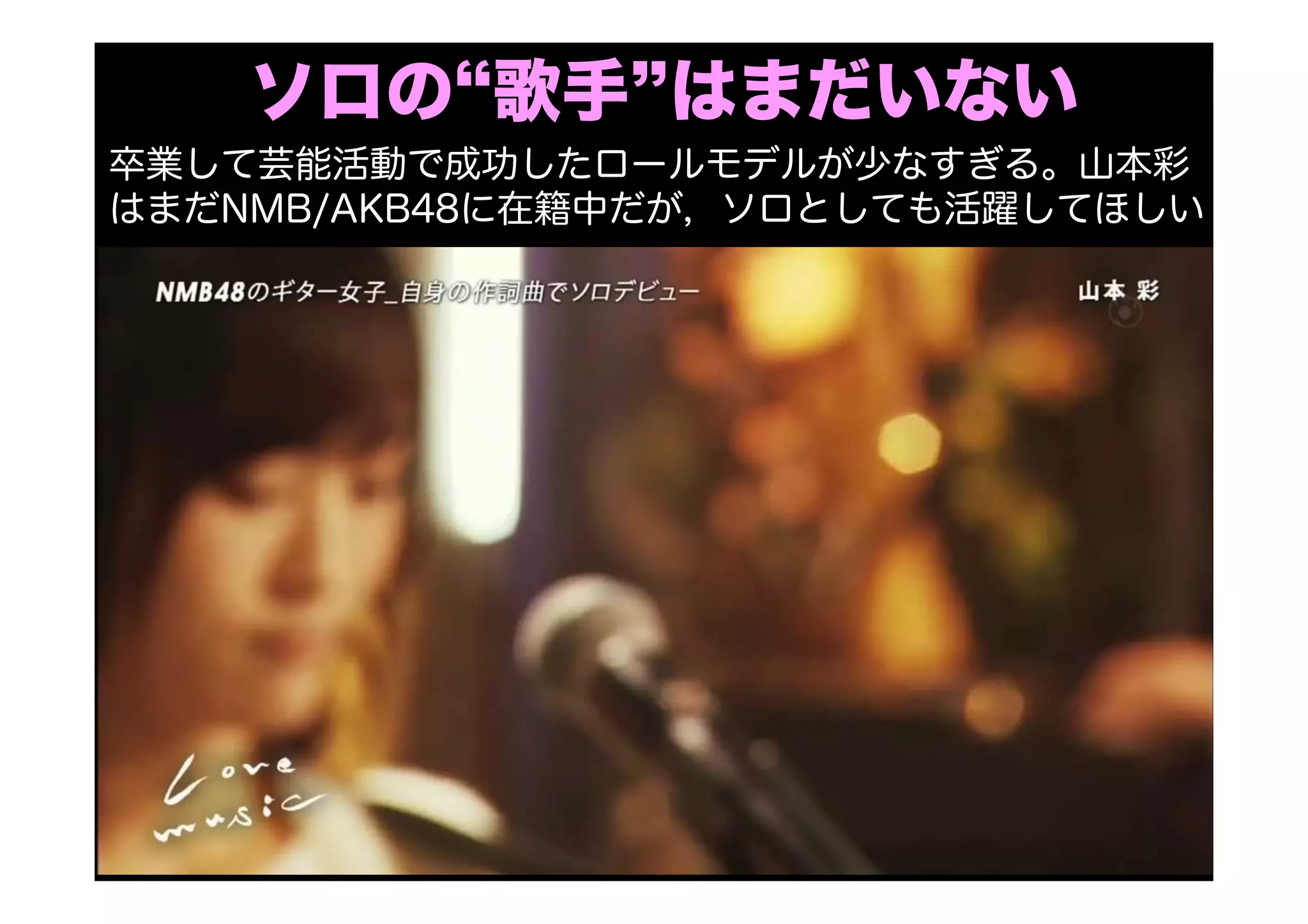 ソロの“歌手”はまだいない
卒業して芸能活動で成功したロールモデルが少なすぎる。山本彩
はまだNMB/AKB48に在籍中だが，ソロとしても活躍してほしい
 