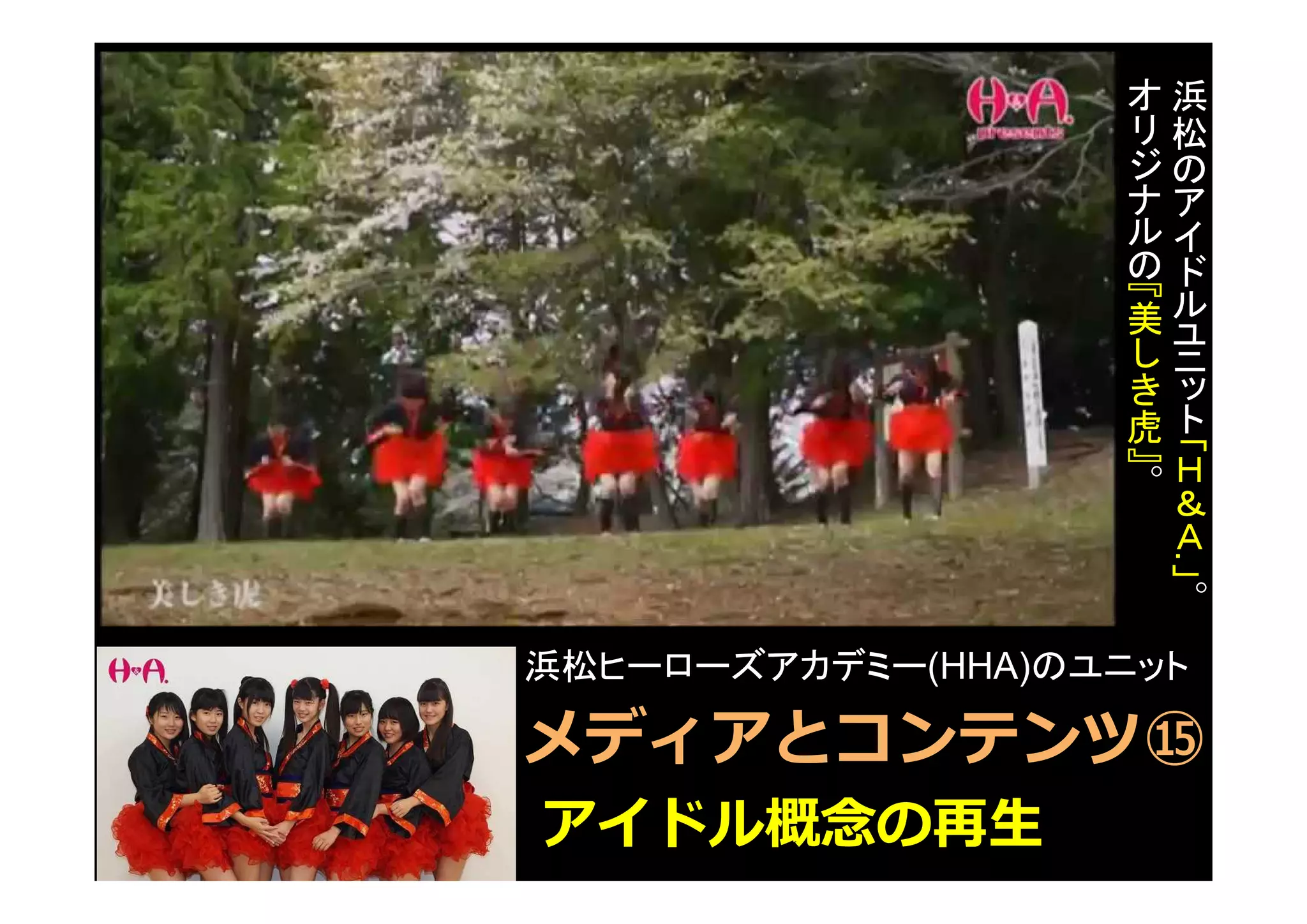 アイドル概念の再生
メディアとコンテンツ⑮
浜
松
の
ア
イ
ド
ル
ユ
ニ
ッ
ト「
Ｈ
＆
Ａ
.
」
。
オ
リ
ジ
ナ
ル
の『
美
し
き
虎
』
。
浜松ヒーローズアカデミー(HHA)のユニット
 