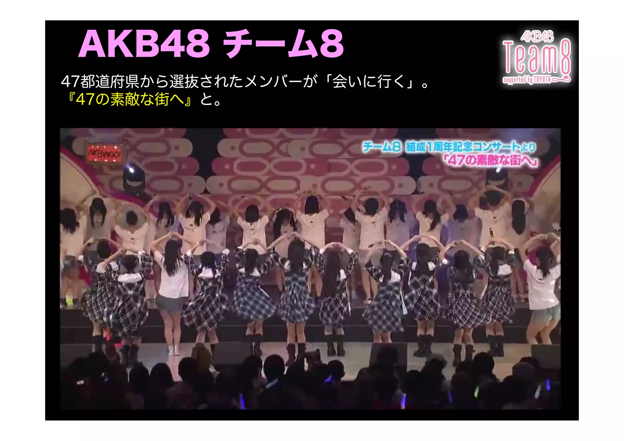 AKB48 チーム8
47都道府県から選抜されたメンバーが「会いに行く」。
『47の素敵な街へ』と。
 