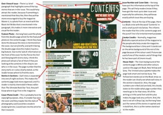 Over View of issue – There is a brief 
paragraph that highlights some of the top 
stories that are in the issue. This could help 
attract the reader, because if something is 
mentioned that they like, then they will be 
more encouraged to buy the magazine. 
Above it, is a photo from an event with the 
Black Veil Brides that is mentioned in the 
paragraph, this makes it more interactive and 
visual for the reader. 
Feature Photo – Kerrang have used the photo 
from the double page article for the featured 
photo on the contents page. I think they have 
done this because the story is mentioned on 
the cover, but very briefly; and with it being 
the double page story this makes it quite a 
big feature. Due to the lack of information on 
the front of the cover for the Pierce the Veil 
and Sleeping with Sirens story, I think this 
photo will attract a fan of them if they are 
looking at the contents in the shop to see 
who is in the issue. The page number that the 
story starts on is also clearly stated, so the 
reader knows where to find the story. 
Issue Number and Cover Date – Kerrang 
have put this information at the top of the 
page. This will help readers know if they 
have got the most up to date issue and 
especially for collectors, they will know 
exactly which issue they are buying. 
Stories in Sections – Each story is separated 
into one of eight sections. This makes the 
contents page look more organized, and if a 
reader is mainly interested in News rather 
than The Ultimate Rock Star Test, they will 
know where to go first in the magazine. 
Contents – Also at the top of the page, there 
is a Black circle with the word ‘Contents’ in 
and a small punch line below. This informs 
the reader that this is the contents page and 
the punch line is for entertainment purposes. 
Cover Photo Credit – This is probably here for 
copyright purposes. Also, if a reader has seen 
the cover and they maybe like the style of 
photography used (could be a student 
studying Art etc.) could look into the artist for 
their research. 
Creator Credits – Normally, magazines 
dedicate a special section of the magazine to 
the people who help create the magazine. 
The background box is Grey and it stands out 
on the white background of the rest of the 
page because of the colour used. Pictures are 
used of one of the creators and of things that 
he has been part of (more visual). 
House Style – The main background of the 
contents page is White and other colours 
used on the page are Black, Red, Yellow and 
Grey. The limited colour palette makes the 
page look smart and not too busy. The 
Yellow text stands out on the Black strips so 
the reader can clearly see what each story in 
the section is based on. Also, the page 
numbers are in Red and are bold, this clearly 
states to the reader what page number they 
need to go to for that story. All of the 
writing is in the same font and this also 
makes he page look very uniform. And, the 
text is not all in Drop Cap, but Kerrang have 
put the names of the stories in capitals and 
in bold font, this is so the names stand out 
to the reader. 
