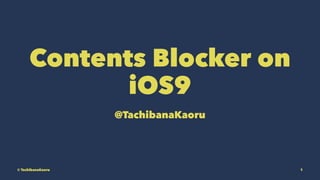 Contents Blocker on
iOS9
@TachibanaKaoru
© TachibanaKaoru 1
 