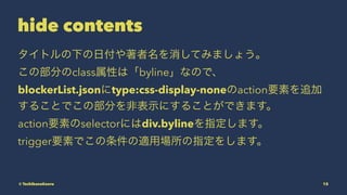 hide contents
ȥ¤ոƤߤޤ礦
β֤classԤϡbylineʤΤǡ
blockerList.jsontype:css-display-noneactionҪؤ׷
뤳ȤǤβ֤Ǳʾˤ뤳ȤǤޤ
actionҪؤselectorˤdiv.bylineָޤ
triggerҪؤǤmÈָ򤷤ޤ
? TachibanaKaoru 12
 