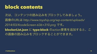 block contents
ΤϡƥĤizߤ֥åƤߤޤ礦
URL http://www.toyship.org/wp-content/uploads/
2014/03/XcodeScreen-636310.png Ǥ
blockerList.json  type:block actionҪؤ׷Ӥȡ
λizߤ֥å뤳ȤǤޤ
? TachibanaKaoru 18
 