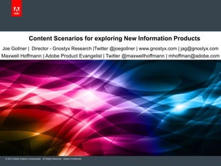 Content Scenarios for exploring New Information Products
Joe Gollner | Director - Gnostyx Research |Twitter @joegollner | www.gnostyx.com | jag@gnostyx.com
Maxwell Hoffmann | Adobe Product Evangelist | Twitter @maxwellhoffmann | mhoffman@adobe.com




 © 2012 Adobe Systems Incorporated. All Rights Reserved. Adobe Confidential.
 