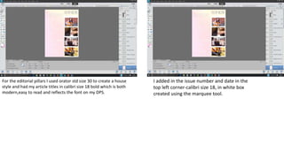 For the editorial pillars I used orator std size 30 to create a house
style and had my article titles in calibri size 18 bold which is both
modern,easy to read and reflects the font on my DPS.
I added in the issue number and date in the
top left corner-calibri size 18, in white box
created using the marquee tool.
 
