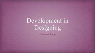 Development in
Designing
Contents Page
 