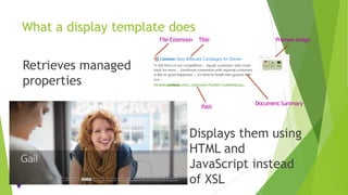What a display template does
Displays them using
HTML and
JavaScript instead
of XSL
Retrieves managed
properties
File Extension Title Preview Image
Document Summary
Path
 