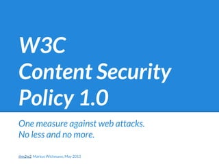 W3C
Content Security
Policy 1.0
One measure against web attacks.
No less and no more.
@m2w2 Markus Wichmann, May 2013
 