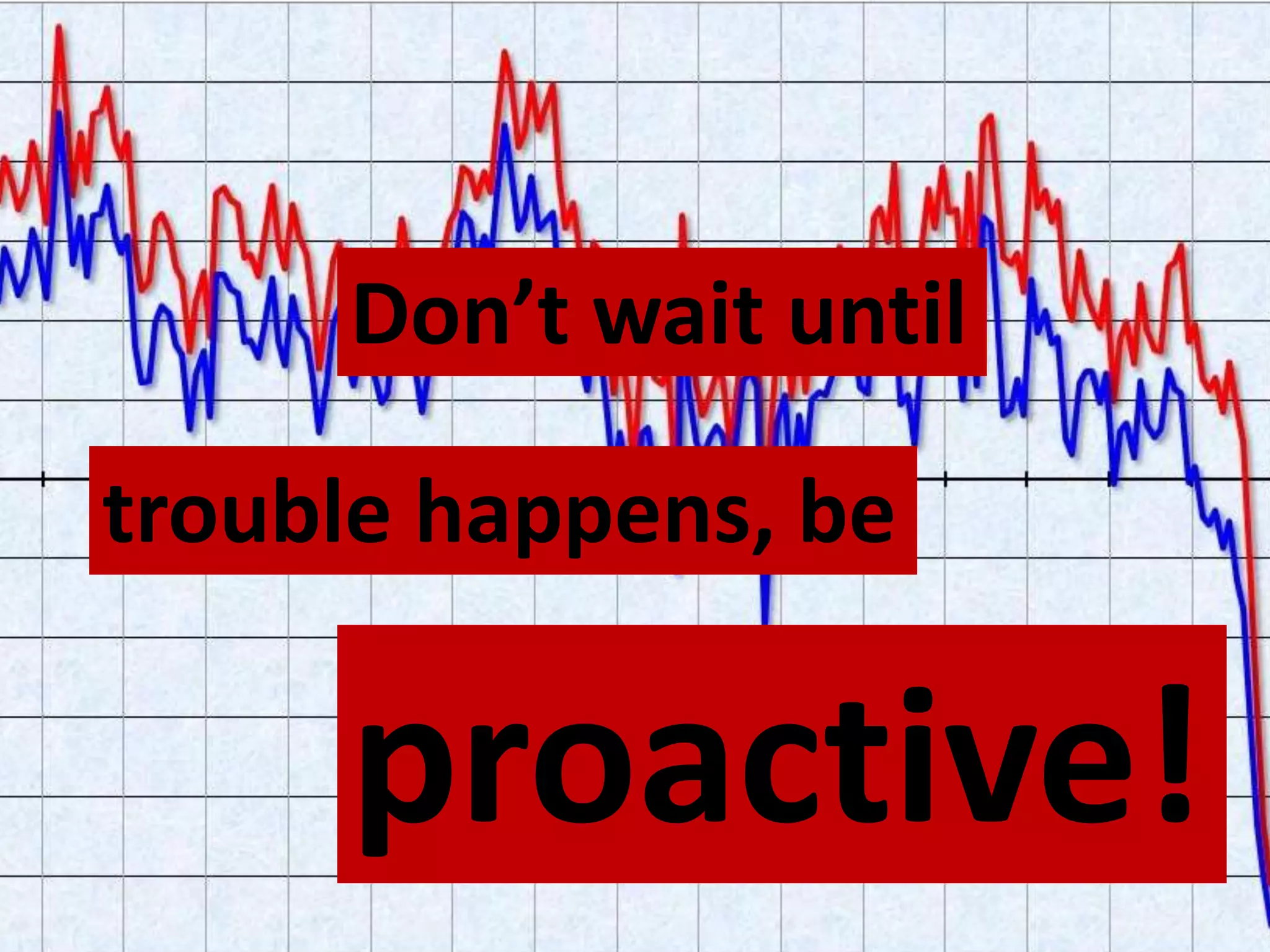 Don’t wait until

trouble happens, be

     proactive!
 