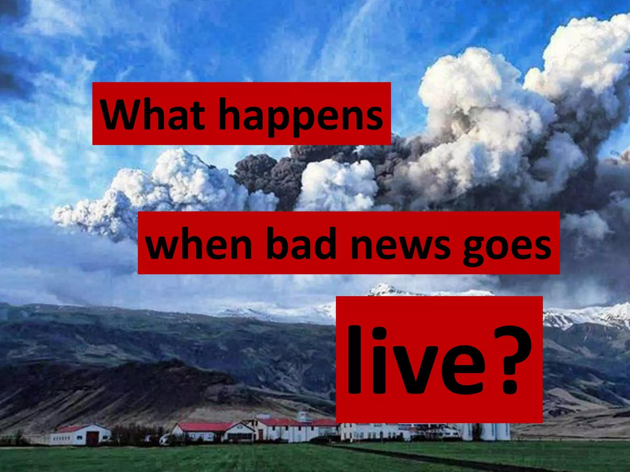 What happens

 when bad news goes

          live?
 