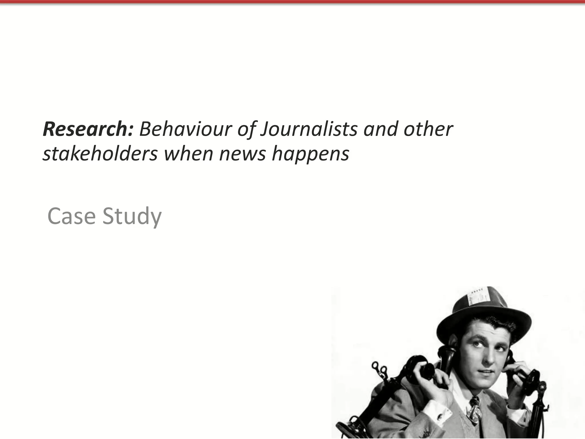 Research: Behaviour of Journalists and other
stakeholders when news happens

Case Study
 