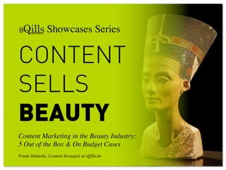 CONTENT
SELLS
BEAUTY
Content Marketing in the Beauty Industry:	

5 Out of the Box & On Budget Cases 	

	

Frank Delmelle, Content Strategist at sQills.be	

	

	

 	

 Showcases Series	

 