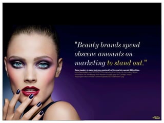 Estee Lauder, to name just one, owning 4% of the market, spends $80 million.
http://pandodaily.com/2012/10/19/the-beauty-of-birchbox-its-not-subscription-
commerce-its-marketing-that-women-actually-pay-for/; Image: http://
dailysugar.sukar.com/wp-content/uploads/2012/08/estee1.jpg
"Beauty brands spend
obscene amounts on
marketing to stand out."
 