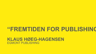 KLAUS HØEG-HAGENSEN
EGMONT PUBLISHING
“FREMTIDEN FOR PUBLISHING
 