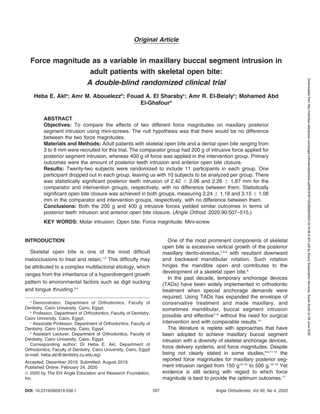 Original Article
Force magnitude as a variable in maxillary buccal segment intrusion in
adult patients with skeletal open bite:
A double-blind randomized clinical trial
Heba E. Akla
; Amr M. Abouelezzb
; Fouad A. El Sharabyc
; Amr R. El-Beialyc
; Mohamed Abd
El-Ghafourd
ABSTRACT
Objectives: To compare the effects of two different force magnitudes on maxillary posterior
segment intrusion using mini-screws. The null hypothesis was that there would be no difference
between the two force magnitudes.
Materials and Methods: Adult patients with skeletal open bite and a dental open bite ranging from
3 to 8 mm were recruited for this trial. The comparator group had 200 g of intrusive force applied for
posterior segment intrusion, whereas 400 g of force was applied in the intervention group. Primary
outcomes were the amount of posterior teeth intrusion and anterior open bite closure.
Results: Twenty-two subjects were randomized to include 11 participants in each group. One
participant dropped out in each group, leaving us with 10 subjects to be analyzed per group. There
was statistically significant posterior teeth intrusion of 2.42 6 2.06 and 2.26 6 1.87 mm for the
comparator and intervention groups, respectively, with no difference between them. Statistically
significant open bite closure was achieved in both groups, measuring 2.24 6 1.18 and 3.15 6 1.06
mm in the comparator and intervention groups, respectively, with no difference between them.
Conclusions: Both the 200 g and 400 g intrusive forces yielded similar outcomes in terms of
posterior teeth intrusion and anterior open bite closure. (Angle Orthod. 2020;90:507–515.)
KEY WORDS: Molar intrusion; Open bite; Force magnitude; Mini-screw
INTRODUCTION
Skeletal open bite is one of the most difficult
malocclusions to treat and retain.1,2
This difficulty may
be attributed to a complex multifactorial etiology, which
ranges from the inheritance of a hyperdivergent growth
pattern to environmental factors such as digit sucking
and tongue thrusting.3,4
One of the most prominent components of skeletal
open bite is excessive vertical growth of the posterior
maxillary dento-alveolus,2,5,6
with resultant downward
and backward mandibular rotation. Such rotation
hinges the mandible open and contributes to the
development of a skeletal open bite.6
In the past decade, temporary anchorage devices
(TADs) have been widely implemented in orthodontic
treatment when special anchorage demands were
required. Using TADs has expanded the envelope of
conservative treatment and made maxillary, and
sometimes mandibular, buccal segment intrusion
possible and effective7–9
without the need for surgical
intervention and with comparable results.10
The literature is replete with approaches that have
been adopted to achieve maxillary buccal segment
intrusion with a diversity of skeletal anchorage devices,
force delivery systems, and force magnitudes. Despite
being not clearly stated in some studies,8,9,11,12
the
reported force magnitudes for maxillary posterior seg-
ment intrusion ranged from 150 g13–15
to 500 g.16–19
Yet
evidence is still lacking with regard to which force
magnitude is best to provide the optimum outcomes.17
a
Demonstrator, Department of Orthodontics, Faculty of
Dentistry, Cairo University, Cairo, Egypt.
b
Professor, Department of Orthodontics, Faculty of Dentistry,
Cairo University, Cairo, Egypt.
c
Associate Professor, Department of Orthodontics, Faculty of
Dentistry, Cairo University, Cairo, Egypt.
d
Assistant Lecturer, Department of Orthodontics, Faculty of
Dentistry, Cairo University, Cairo, Egypt.
Corresponding author: Dr Heba E. Akl, Department of
Orthodontics, Faculty of Dentistry, Cairo University, Cairo, Egypt
(e-mail: heba.akl@dentistry.cu.edu.eg)
Accepted: December 2019. Submitted: August 2019.
Published Online: February 24, 2020
Ó 2020 by The EH Angle Education and Research Foundation,
Inc.
DOI: 10.2319/082819-558.1 Angle Orthodontist, Vol 90, No 4, 2020
507
Downloaded
from
http://meridian.allenpress.com/angle-orthodontist/article-pdf/90/4/507/2538589/i0003-3219-90-4-507.pdf
by
Ebsco
Subscription
Services,
Sarah
Scotti
on
29
June
2020
 