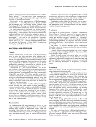 synthesis and the persistence of an inappropriate local inﬂam-
matory process.11–13
For this reason, MMP inhibitors have
recently been developed and are expected to improve the local
treatment of these chronic wounds.
Supported by in vitro studies showing its MMP modulation
properties,14,15
a Nano-OligoSaccharide Factor (NOSF)
was incorporated into a widely used, neutral, Lipido-Colloid
Technology (TLC) dressing, providing its additional proper-
ties to promote the wound healing process in chronic wounds.
An initial randomized, controlled trial showed superior
clinical beneﬁts of the NOSF compound in the local manage-
ment of VLU16
when compared with a collagen/regenerated,
oxidized cellulose matrix designed to reduce the activity of
MMPs in exudates and to protect local growth factors from
degradation.17,18
The aim of this randomized, controlled,
double-blind prospective trial was therefore to compare the
clinical efﬁcacy of a TLC dressing impregnated with NOSF
with a neutral TLC dressing (without NOSF) to support the
encouraging results from the ﬁrst trial.
MATERIAL AND METHODS
Patients
Screened patients were of both sexes, over 18 years of age
(with no upper age limit), and were being managed for a
VLU, either as a hospital inpatient or outpatient. Participating
patients had to give written consent after receiving full infor-
mation from the investigating physician, agree to their ulcer
being treated with an effective compression system therapy
(monolayer or multilayer), and agree to be followed up over
the whole study period by the investigators’ team.
At inclusion, VLU area had to be between 5 and 50 cm2
,
with between 6- and 36-month duration, despite appropriate
treatment, according to the investigators’opinion. At baseline,
the Ankle Brachial Pressure Index (ABPI) had to be between
0.8 and 1.3 and at least 50% of the leg ulcer wound bed
had to be covered with granulation tissue without any black
necrotic/devitalized tissue (colorimetric scale). If more than
one ulcer was present, the ulcer that best met the selection
criteria was selected (target ulcer) and had to be at least 3 cm
away from any other wound.
The main exclusion criteria were the following: suspected
clinical infection that could require systemic antibiotics, a
known contact dermatitis to carboxymethylcellulose (CMC),
a history of venous surgery within the previous 2 months,
the occurrence of deep vein thrombosis in the previous 3
months, a concomitant severe comorbid disease or poor
health status that could impair the expected 8-week follow-
up, any known malignant wound degeneration, and con-
comitant treatment with immunosuppressive agents or high
dose of oral corticosteroids.
Randomization
The randomization code was generated in blocks of two
using a computer program and was stratiﬁed by center. Both
dressings were identical in appearance, shape, color, and
packaging. Prior to the start of the trial, an assessment team
examined the two dressings and found no distinguishing fea-
tures, indicating that they could be used in a double-blind
trial.
Individual sterile dressings were packed in boxes of 35
dressings per patient. Each box and dressing was identiﬁed by
a center identiﬁcation number and patient number corre-
sponding to the chronological patient inclusion number.
Because knowledge of the type of dressing was not neces-
sary for patient management during any medical problems,
the procedure to break the randomization code was not pro-
vided to the participating centers.
Treatments
The TLC-NOSF wound dressing (Urgostart®
, Laboratoires
Urgo, Chenôve, France) is composed of a micro-adherent
wound contact layer that includes sodium CMC particles, a
NOSF, and polymers; this layer is attached to a hydrophilic
polyurethane foam pad and the overall dressing is protected by
a nonwoven polyurethane backing layer that allows gaseous
exchange and provides a physical barrier to cover and protect
the wound.
The control TLC dressing (Urgotul®
Absorb, Laboratoires
Urgo) has exactly the same composition but does not include
the NOSF compound.
Dressing change was recommended at least every 2–4 days
or more frequently, depending on the level of exudate and the
clinical aspect of the wound.
During the study period, only sterile saline was used for
wound cleaning during dressing change. The use of topical
antibiotics, antimicrobial paste/cream, or antiseptics was not
allowed. All other general and local treatments were allowed
but had to be fully documented in the patients’ case report
forms.
Procedures
This was an 8-week French, prospective, multicenter, double-
blind, randomized, controlled trial.
Any patient presenting with a VLU who met the selection
criteria could be approached for inclusion in the study, irre-
spective of previous local treatment. After obtaining the
patients’ written informed consent to participate in the trial
and the measurement of ABPI with a Doppler provided by the
sponsor (Mini/Audio DOPPLEX®
D900, Huntleigh Health-
care, Cardiff, UK), patients were enrolled and randomly allo-
cated to either the test (TLC-NOSF) or control dressing
(TLC). Demographic parameters and patient’s medical, sur-
gical, and leg ulcer history were documented. The previous
treatment of the studied ulcer, location, and detailed wound
description were recorded including periwound skin condi-
tion and colorimetric evaluation of the wound bed, i.e., the
presence of granulation tissue (red), slough (yellow), and
necrosis (dark) was given as percentage of each color cover-
ing the wound area.
An acetate tracing (planimetric record) of the wound
surface area was performed (according to a standardized pro-
tocol provided by the sponsor) and a photograph of the wound
was taken (digital photographic image of at least 3 megapixels
using a standardized protocol, after cleansing the wound with
saline), both of which were identiﬁed by the individual patient
number.
The target wound was cleaned and then the allocated dress-
ing was applied. An appropriate compression therapy system,
according to patient and ulcer status, was selected and applied
by the investigating physician.
Meaume et al. Randomized, double-blinded trial with dressing in VLU
Wound Rep Reg (2012) 20 500–511 © 2012 by the Wound Healing Society 501
 