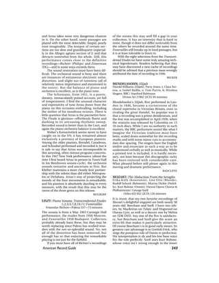 American Record Guide 243
and Arrau takes some very dangerous chances
in it. On the other hand, some passages are
played with the most delectable, limpid, pearly
tone imaginable. The tempos of certain sec-
tions are too slow and grandiloquent (especial-
ly in the Allegro agitato section of I) and that
detracts somewhat from the whole. Still, this
performance comes close to the definitive
recordings—Richter (Philips) and Zimerman
(DG)—and in some ways exceeds them.
The sound restoration must have been dif-
ficult. The orchestral sound is boxy and there
are instances of extraneous electronic noise,
distortion, and slight out-of-tuneness (all of
relatively minor importance and mentioned in
the notes). But the balance of piano and
orchestra is excellent, as is the piano tone.
The Schumann, from 1951, is a poetic,
dreamy, immaculately poised account, yet full
of temperament. I find the unusual character
and expressivity of tone Arrau draws from the
piano on this occasion enthralling, including
the timbre of his wondrous octaves. There is
little question that Arrau is the pacesetter here.
The Finale is glorious—effortlessly fluent and
dashing in its unceasing rhythmic sweep.
Recorded sound is better than in the Liszt, and
again the piano-orchestra balance is excellent.
Weber’s Konzertstück seems never to have
caught on in the US; it has remained almost
exclusively a province of European pianists.
Among the older pianists, Brendel, Casadesus,
and Schnabel performed and recorded it; but it
is safe to say that Arrau was incomparable in
this arresting, often riotous program-concerto.
In this 1947 New York performance (about the
time I first heard Arrau in person in Town Hall
in his Beethoven sonata cycle), the orchestra
sounds tentative and uncertain at first. But
Kleiber maintains a more closely-knit partner-
ship with the soloist than did either Mitropou-
los or DeSabata. Arrau’s way of projecting the
moods of the four movements is remarkable,
and his pianism is absolutely dazzling in every
measure, with the result that this may be the
rarest of the three gems on this release.
MULBURY
LISZT: Piano Sonata; Transcendental Etudes
1,2,3,5,7,8,10,11; Funerailles
Sviatoslav Richter—Palexa 537—75 minutes
The sonata is from a May 1965 Carnegie Hall
performance, the etudes from 1956 Moscow,
and Funerailles 1958 Budapest. Collectors
probably already have these, but they may be
worth replacing since Palexa has worked won-
ders with the not-so-splendid sound. No, not
all of the distortion has been removed, but
enough has so that enjoying the remarkable
playing is not just for the faithful.
If you must have all of Richter’s recordings
of the sonata this may well fill a gap in your
collection. It has an intensity that is hard to
resist, though it does not differ noticeably from
the others he recorded around the same time.
Funerailles still breaks up in loud passages, but
it is at least tolerable to listen to.
With the eight selections from the Transcen-
dental Etudes we have some truly amazing tech-
nical legerdemain. Readers believing that they
may have discovered a new cache of recordings
should be advised that a previous issue wrongly
attributed the date of recording to 1946.
BECKER
MENDELSSOHN: Elijah
Harold Williams (Elijah); Parry Jones, t; Clara Ser-
ena, a; Isobel Baillie, s; Tom Purvis, b; Wireless
Singers, BBC/ Stanford Robinson
Divine Art 27802 [2CD] 94 minutes
Mendelssohn’s Elijah, first performed in Lon-
don in 1846, became a cornerstone of the
choral repertoire in Victorian Britain, even to
rivaling the great Handel. So popular was it
that a recording was a prime desideratum, and
the feat was accomplished in April 1930, when
the oratorio was released by Columbia on 15
10-inch discs. While I am no authority in such
matters, the BBC performers sound like what I
imagine the Victorian tradition must have
been, scaled down somewhat for the recording
studio and with some minor cuts to accommo-
date disc spacing. The singers have the English
timbre and enunciate in such a way as to be
understood verbally as well as musically. While
a printed text is included, it is hardly neces-
sary, not least because this discographic rarity
has been restored with considerable care.
What pleased before will please again in this
moving and dramatic performance.
RADCLIFFE
MOZART: The Abduction From the Seraglio
Erika Koth (Konstanze), Lisa Otto (Blonde),
Rudolf Schock (Belmonte), Murray Dickie (Pedril-
lo), Kurt Bohme (Osmin); Vienna Opera Chorus &
Philharmonic/ George Szell
Orfeo 652 052 [2CD] 126 minutes
It is ironic that my two favorite recordings of
Mozart’s delightful singspiel are both nearly 50
years old: Beecham and Szell. I have two oth-
ers, by Mackerras on Telarc and Hogwood on
Oiseau-Lyre, as well as a decent one by Mehta
on TDK DVD. Any one of the five is satisfacto-
ry, but Beecham and Szell give the score an
extra lilt that makes it particularly attractive.
Of course Beecham’s is in good early stereo. Its
greatest cast advantage is in Gottlob Frick, who
sings the pompous role of Osmin to perfection.
His interpretation is sly and his low bass voice
fits the role perfectly. Szell uses Kurt Bohme,
whose voice isn’t strong enough in the lower
 
