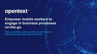 Empower mobile workers to
engage in business processes
on-the-go
New possibilities with OpenText Content Server
Mobile and OpenText Extended ECM
 