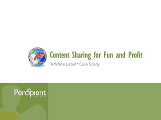 Content Sharing for Fun and Profit
AWhite Label* Case Study
 