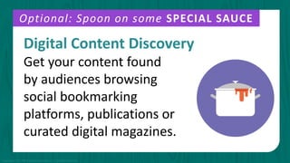 Digital Content Discovery
Get your content found
by audiences browsing
social bookmarking
platforms, publications or
curated digital magazines.
Optional: Spoon on some SPECIAL SAUCE
Copyright © 2015 PR Newswire Association LLC. All Rights Reserved.
 