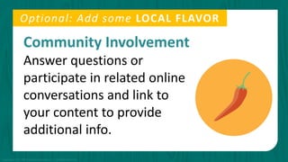Community Involvement
Answer questions or
participate in related online
conversations and link to
your content to provide
additional info.
Optional: Add some LOCAL FLAVOR
Copyright © 2015 PR Newswire Association LLC. All Rights Reserved.
 