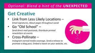 Optional: Blend a hint of the UNEXPECTED
Get Creative
• Link from Less Likely Locations –
Email signatures, About pages throughout social
• Go “Old School” –
Send direct mail postcards, Distribute printed
newsletters at events
• Cross-Pollinate –
Instagram earned media coverage, Send a release to
promote a blog post, Embed a tweet on your website, etc.
Copyright © 2015 PR Newswire Association LLC. All Rights Reserved.
 
