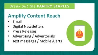 Amplify Content Reach
• Email
• Digital Newsletters
• Press Releases
• Advertising / Advertorials
• Text messages / Mobile Alerts
Break out the PANTRY STAPLES
Copyright © 2015 PR Newswire Association LLC. All Rights Reserved.
 