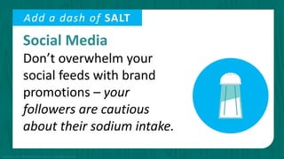 Social Media
Don’t overwhelm your
social feeds with brand
promotions – your
followers are cautious
about their sodium intake.
Add a dash of SALT
Copyright © 2015 PR Newswire Association LLC. All Rights Reserved.
 