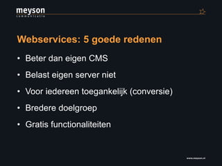 Webservices: 5 goede redenen Beter dan eigen CMS Belast eigen server niet Voor iedereen toegankelijk (conversie) Bredere doelgroep Gratis functionaliteiten 