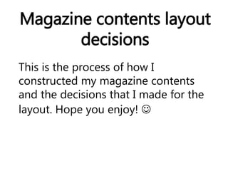 Magazine contents layout
decisions
This is the process of how I
constructed my magazine contents
and the decisions that I made for the
layout. Hope you enjoy! 
 