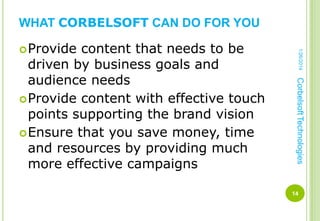 WHAT CORBELSOFT CAN DO FOR YOU

Corbelsoft Technologies

content that needs to be
driven by business goals and
audience needs
 Provide content with effective touch
points supporting the brand vision
 Ensure that you save money, time
and resources by providing much
more effective campaigns

1/26/2014

 Provide

14

 