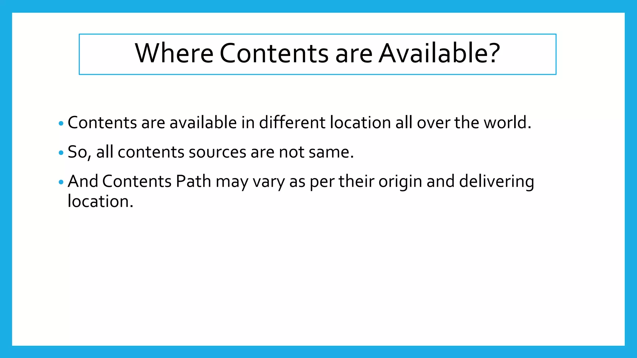 Where Contents are Available?
• Contents are available in different location all over the world.
• So, all contents sources are not same.
• And Contents Path may vary as per their origin and delivering
location.
 
