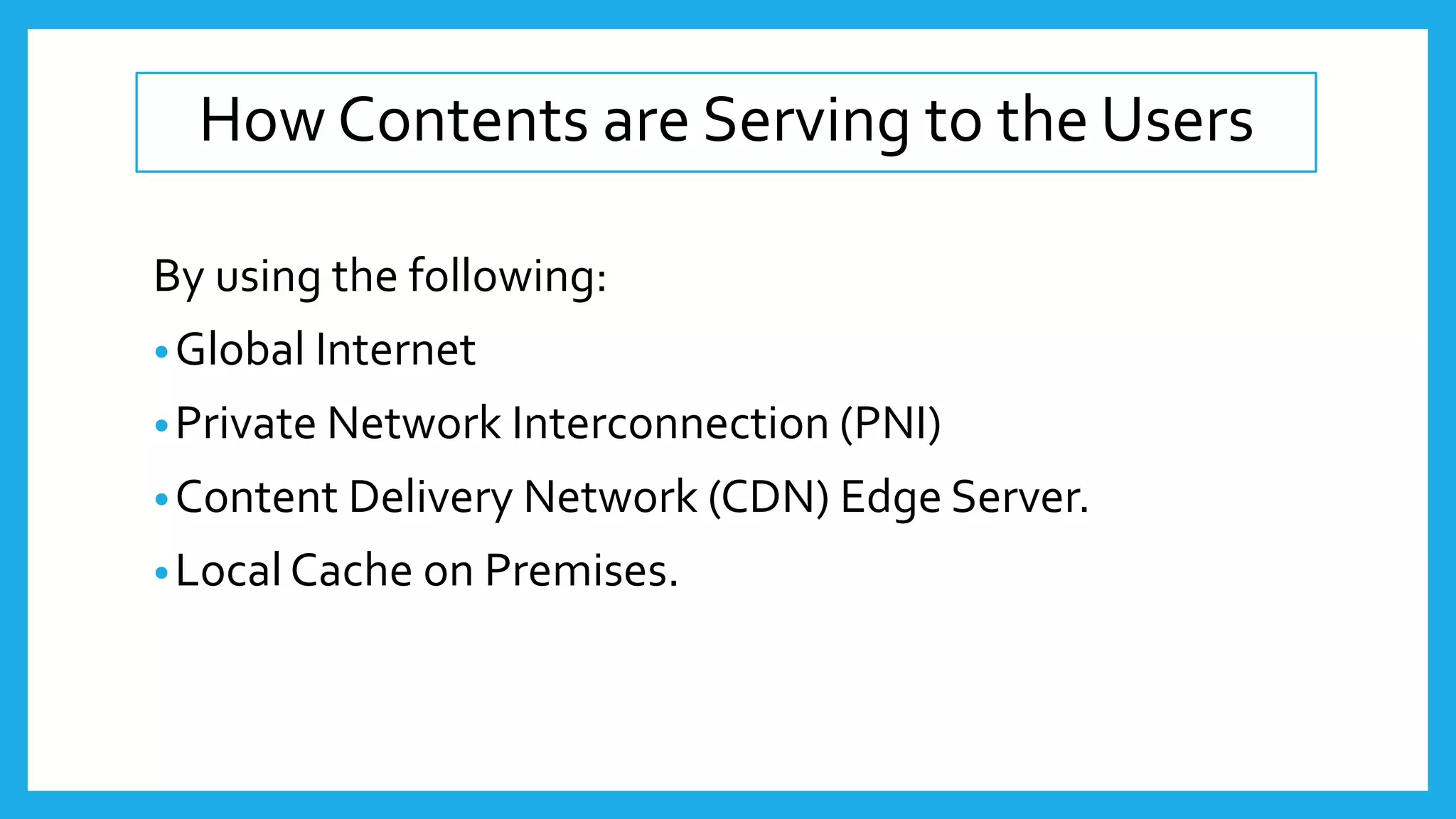 How Contents are Serving to the Users
By using the following:
•Global Internet
•Private Network Interconnection (PNI)
•Content Delivery Network (CDN) Edge Server.
•Local Cache on Premises.
 