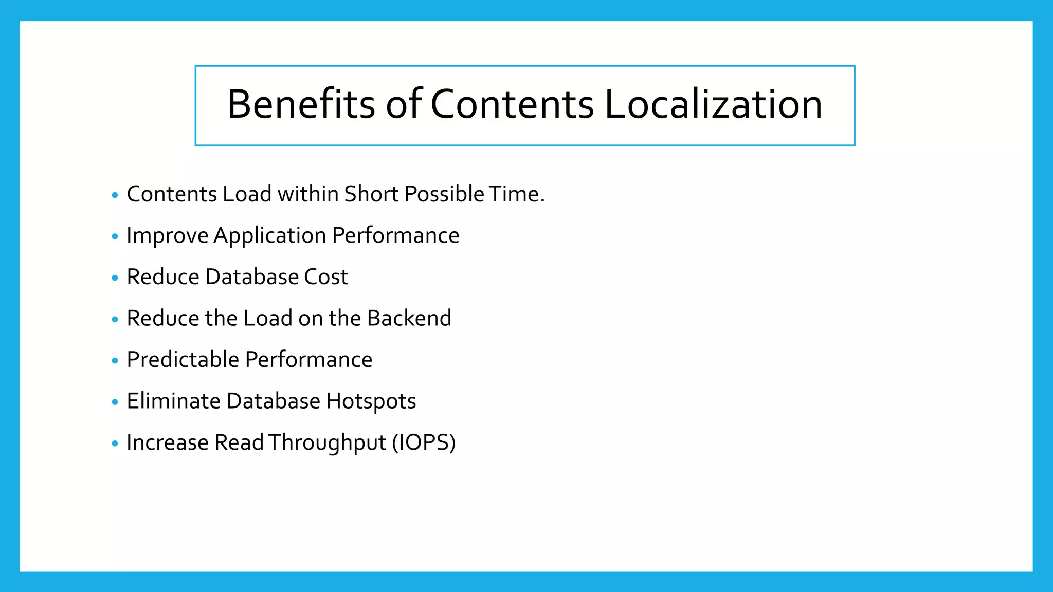 Benefits of Contents Localization
• Contents Load within Short PossibleTime.
• Improve Application Performance
• Reduce Database Cost
• Reduce the Load on the Backend
• Predictable Performance
• Eliminate Database Hotspots
• Increase ReadThroughput (IOPS)
 